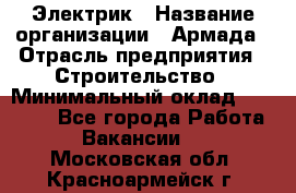 Электрик › Название организации ­ Армада › Отрасль предприятия ­ Строительство › Минимальный оклад ­ 18 000 - Все города Работа » Вакансии   . Московская обл.,Красноармейск г.